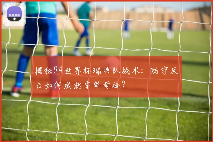 揭秘94世界杯瑞典队战术：防守反击如何成就季军奇迹？