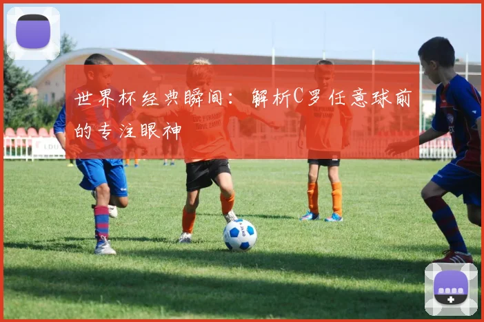 世界杯经典瞬间：解析C罗任意球前的专注眼神