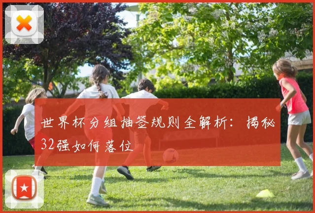 世界杯分组抽签规则全解析：揭秘32强如何落位