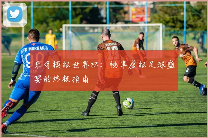 乐奇模拟世界杯：畅享虚拟足球盛宴的终极指南