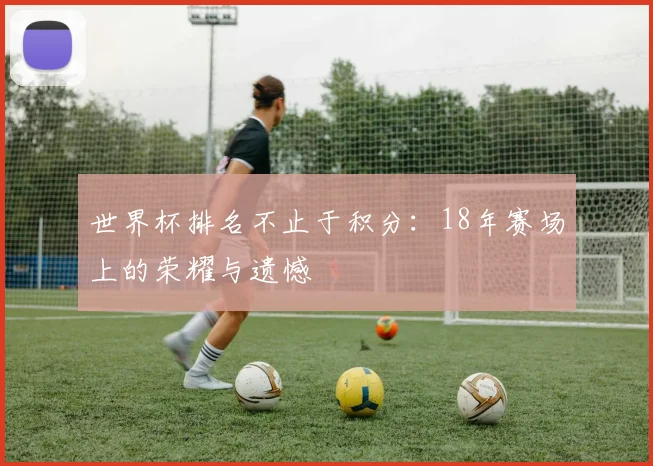 世界杯排名不止于积分：18年赛场上的荣耀与遗憾