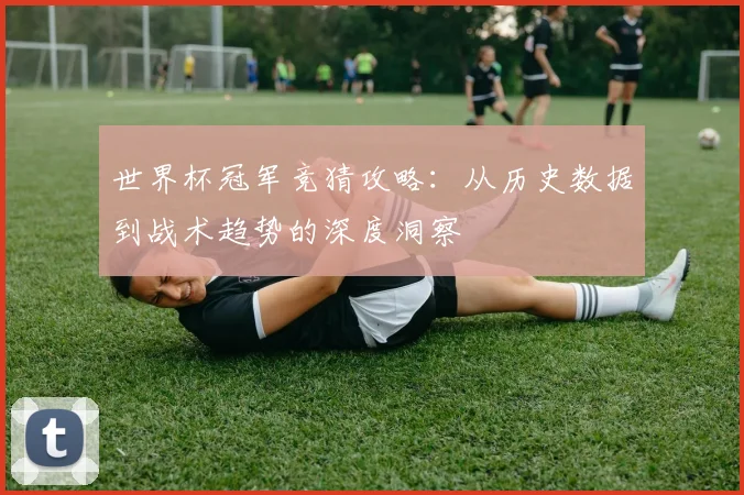 世界杯冠军竞猜攻略：从历史数据到战术趋势的深度洞察