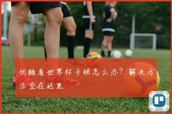 优酷看世界杯卡顿怎么办？解决方法全在这里