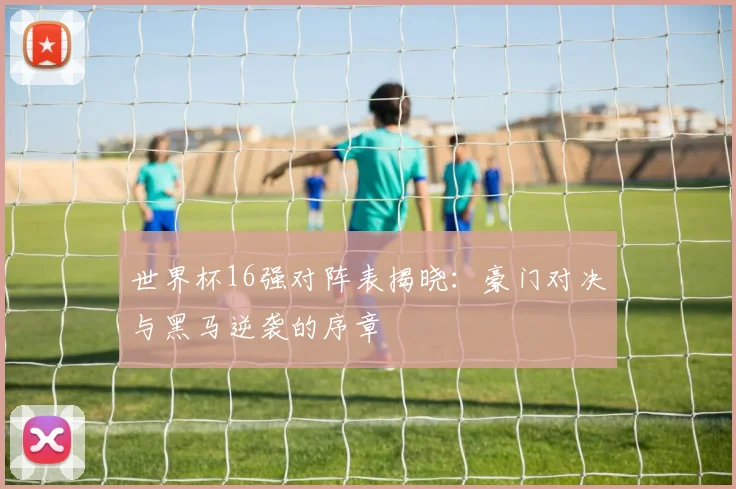 世界杯16强对阵表揭晓：豪门对决与黑马逆袭的序章