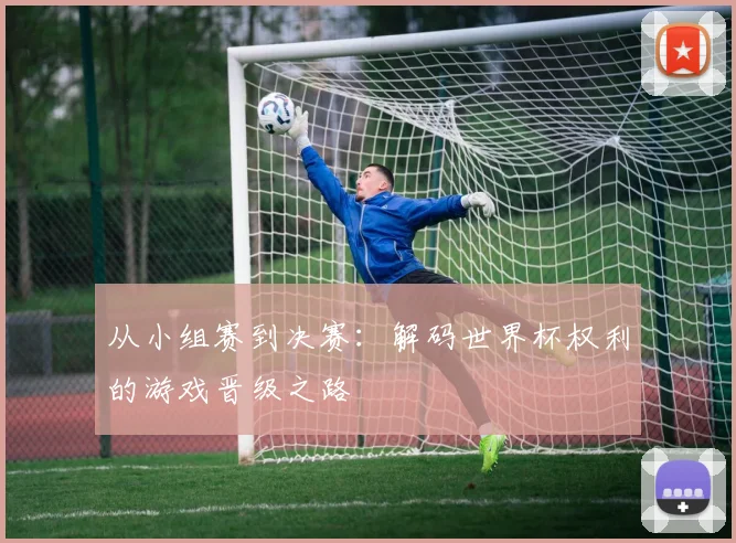 从小组赛到决赛：解码世界杯权利的游戏晋级之路