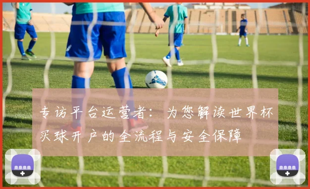 专访平台运营者：为您解读世界杯买球开户的全流程与安全保障