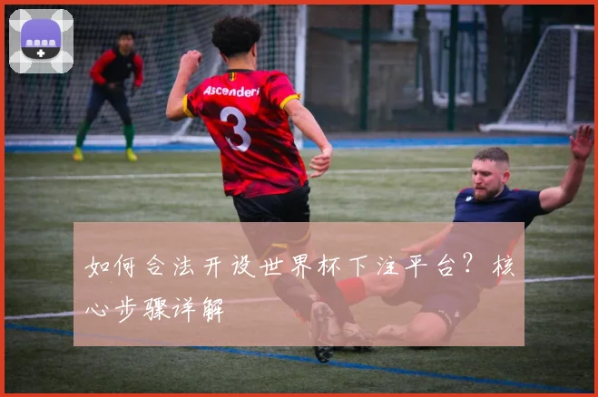 如何合法开设世界杯下注平台？核心步骤详解