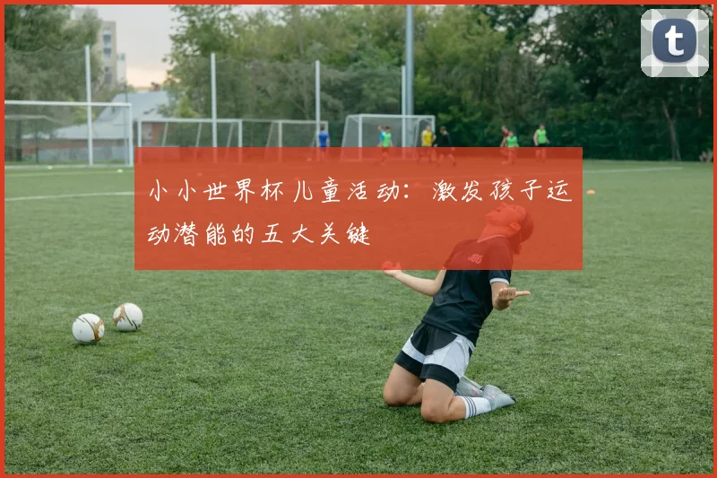 小小世界杯儿童活动：激发孩子运动潜能的五大关键