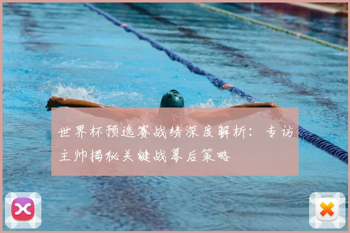 世界杯预选赛战绩深度解析:专访主帅揭秘关键战幕后策略