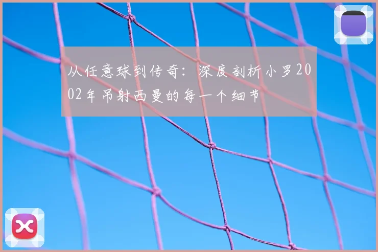 从任意球到传奇:深度剖析小罗2002年吊射西曼的每一个细节
