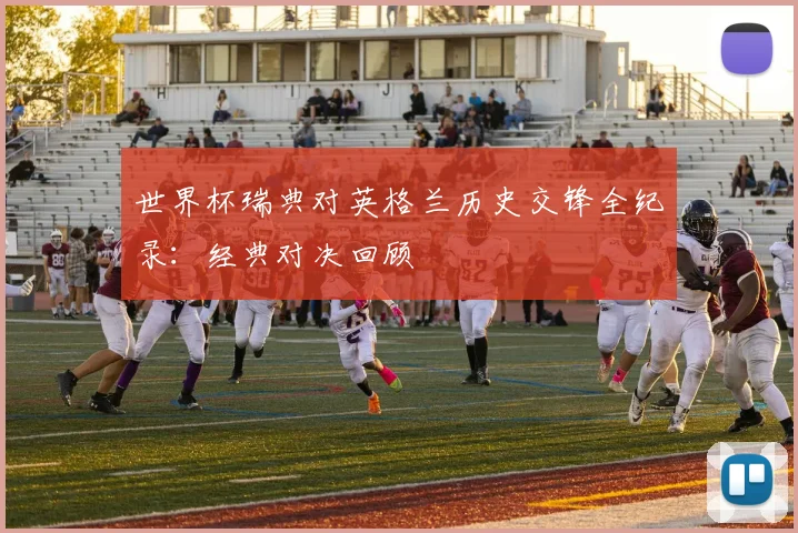世界杯瑞典对英格兰历史交锋全纪录：经典对决回顾