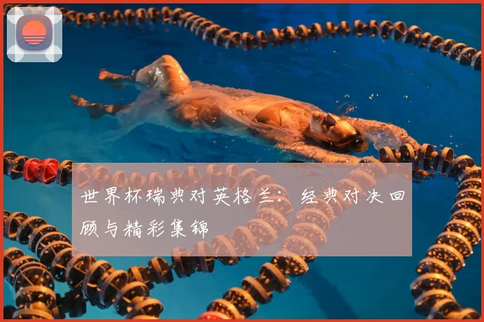 世界杯瑞典对英格兰:经典对决回顾与精彩集锦