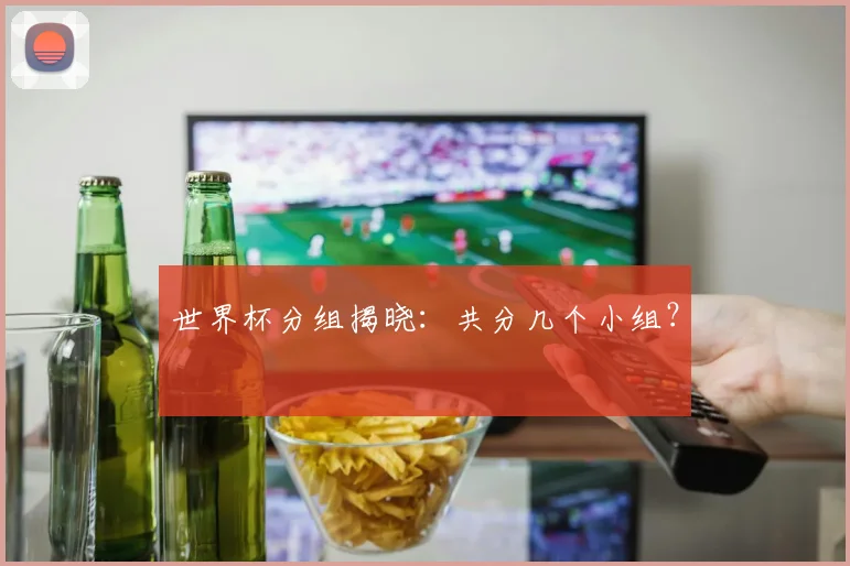 世界杯分组揭晓:共分几个小组?