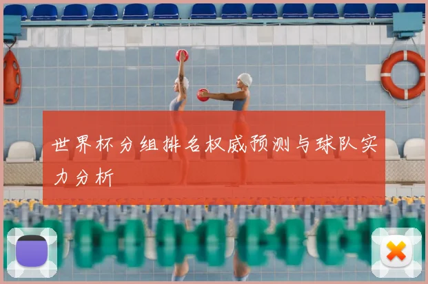 世界杯分组排名权威预测与球队实力分析