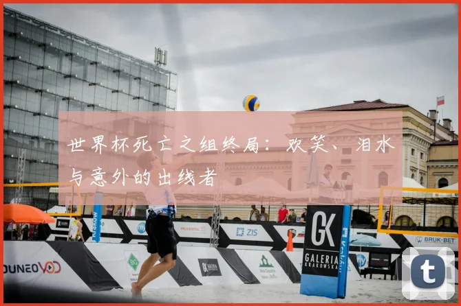 世界杯死亡之组终局:欢笑、泪水与意外的出线者