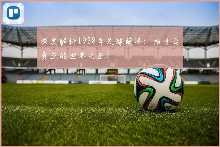 深度解析1928年足球巅峰：谁才是真正的世界之王？