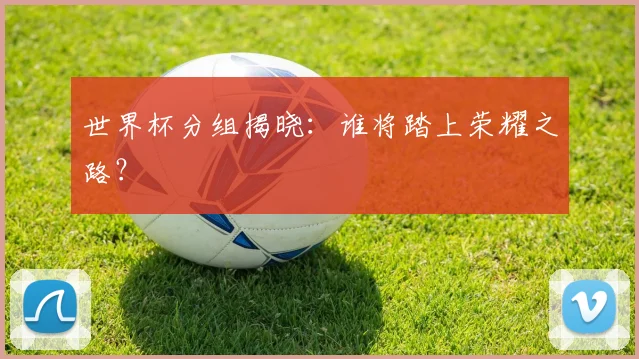 世界杯分组揭晓:谁将踏上荣耀之路?