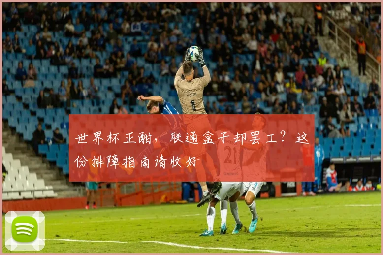 世界杯正酣,联通盒子却罢工?这份排障指南请收好