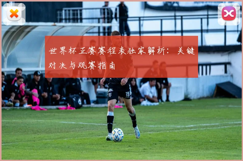世界杯正赛赛程表独家解析:关键对决与观赛指南