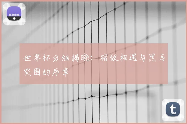 世界杯分组揭晓：宿敌相遇与黑马突围的序章