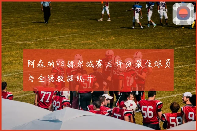 阿森纳vs赫尔城赛后评分最佳球员与全场数据统计