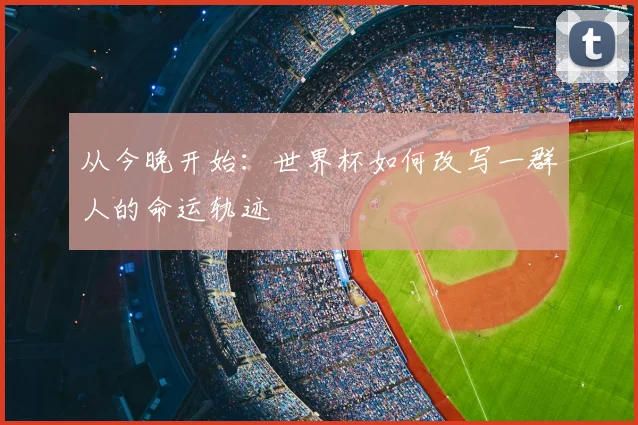 从今晚开始:世界杯如何改写一群人的命运轨迹