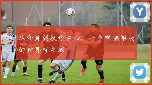 从仓库到欢呼中心：一个啤酒堆头的世界杯之旅