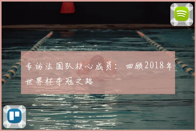 专访法国队核心成员:回顾2018年世界杯夺冠之路