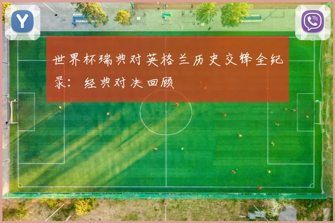 世界杯瑞典对英格兰历史交锋全纪录:经典对决回顾