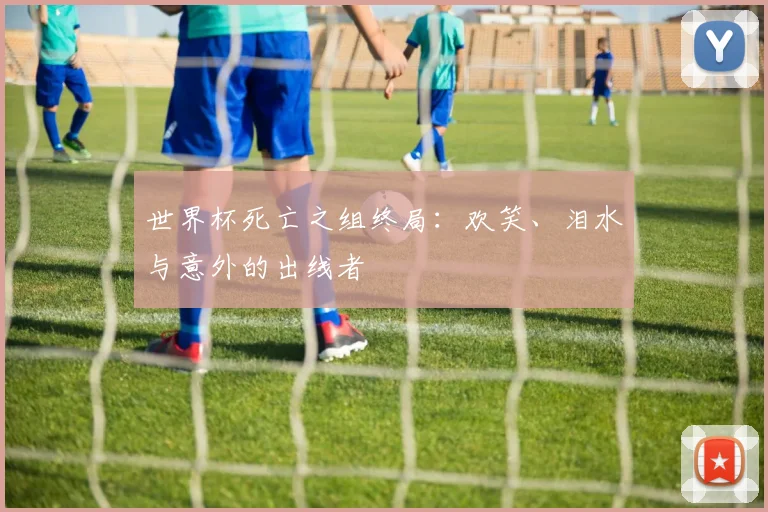 世界杯死亡之组终局：欢笑、泪水与意外的出线者
