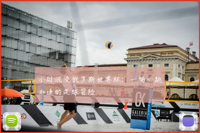小时沉浸俄罗斯世界杯：一场心跳加速的足球冒险