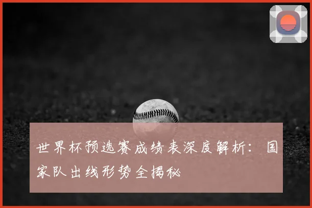 世界杯预选赛成绩表深度解析:国家队出线形势全揭秘