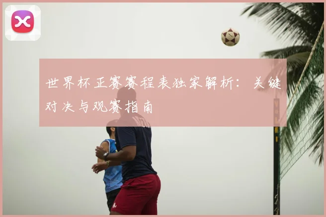 世界杯正赛赛程表独家解析：关键对决与观赛指南