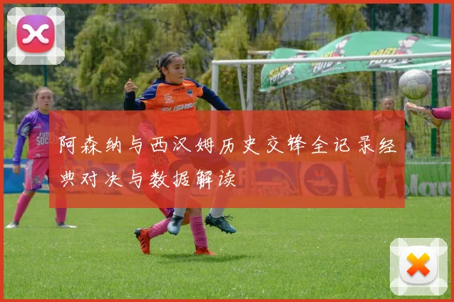 阿森纳与西汉姆历史交锋全记录经典对决与数据解读