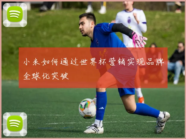 小米如何通过世界杯营销实现品牌全球化突破