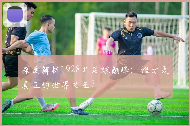 深度解析1928年足球巅峰：谁才是真正的世界之王？
