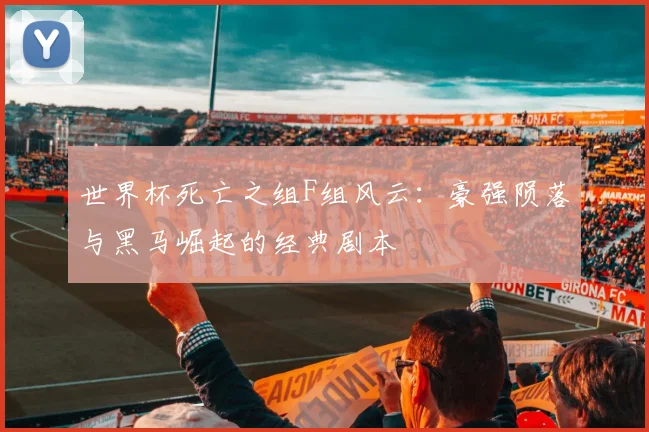 世界杯死亡之组F组风云：豪强陨落与黑马崛起的经典剧本