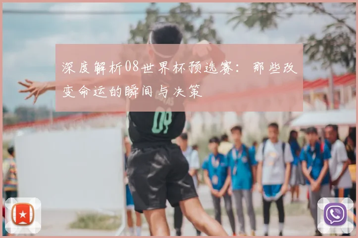 深度解析08世界杯预选赛：那些改变命运的瞬间与决策