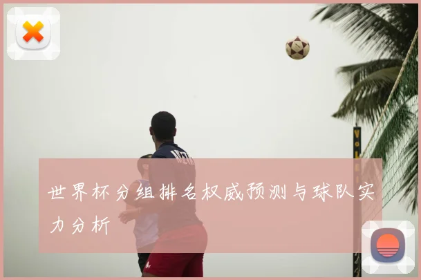 世界杯分组排名权威预测与球队实力分析