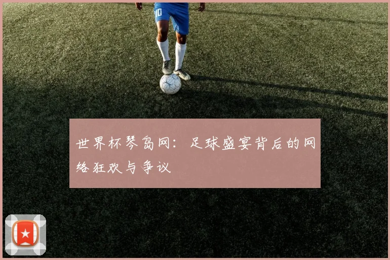 世界杯琴岛网：足球盛宴背后的网络狂欢与争议