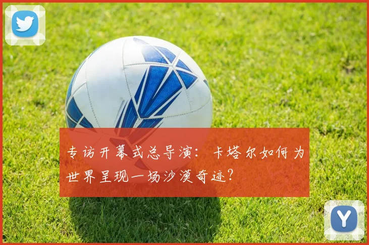 专访开幕式总导演：卡塔尔如何为世界呈现一场沙漠奇迹？