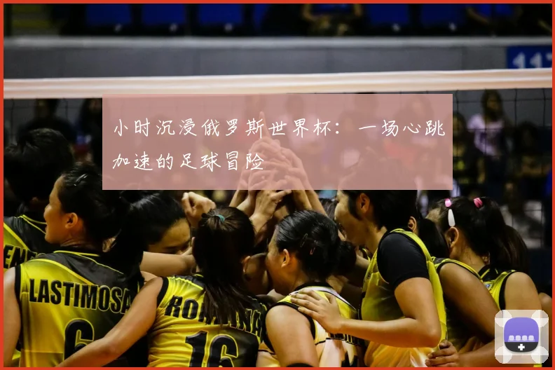 小时沉浸俄罗斯世界杯：一场心跳加速的足球冒险
